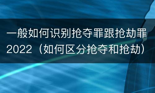 一般如何识别抢夺罪跟抢劫罪2022（如何区分抢夺和抢劫）