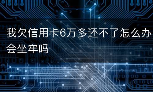 我欠信用卡6万多还不了怎么办会坐牢吗