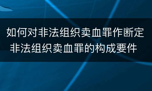 如何对非法组织卖血罪作断定 非法组织卖血罪的构成要件