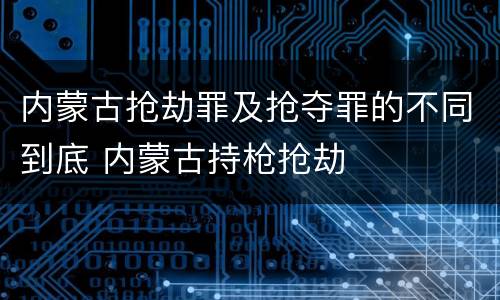 内蒙古抢劫罪及抢夺罪的不同到底 内蒙古持枪抢劫