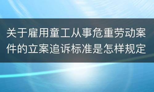 关于雇用童工从事危重劳动案件的立案追诉标准是怎样规定