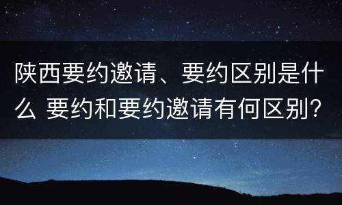 陕西要约邀请、要约区别是什么 要约和要约邀请有何区别?
