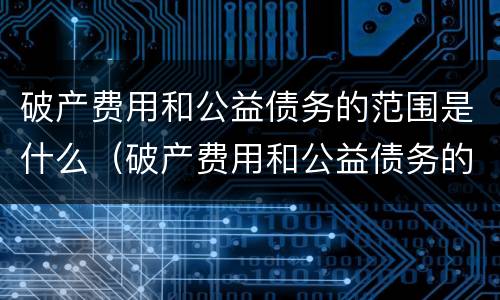 破产费用和公益债务的范围是什么（破产费用和公益债务的范围是什么区别）