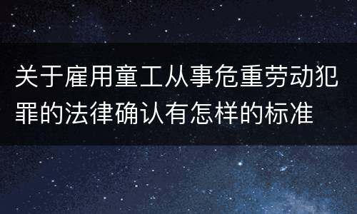 关于雇用童工从事危重劳动犯罪的法律确认有怎样的标准