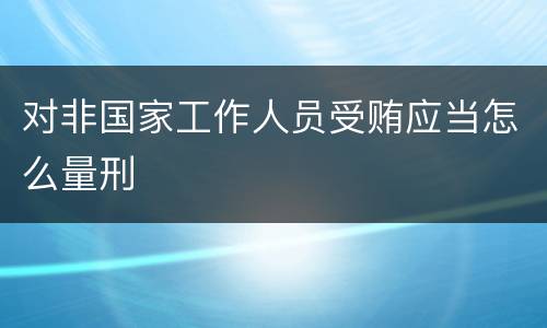 对非国家工作人员受贿应当怎么量刑