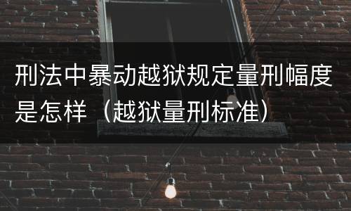 刑法中暴动越狱规定量刑幅度是怎样（越狱量刑标准）
