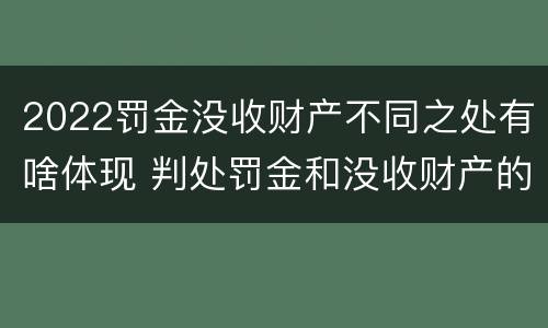 2022罚金没收财产不同之处有啥体现 判处罚金和没收财产的区别