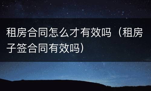 租房合同怎么才有效吗（租房子签合同有效吗）
