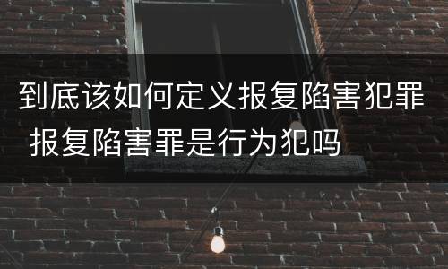 到底该如何定义报复陷害犯罪 报复陷害罪是行为犯吗