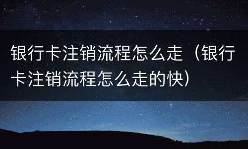 银行卡注销流程怎么走（银行卡注销流程怎么走的快）