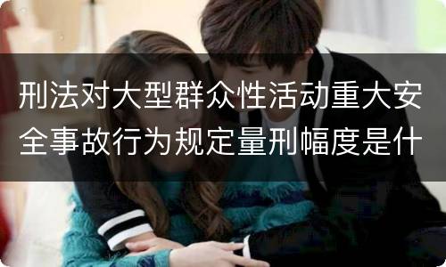 刑法对大型群众性活动重大安全事故行为规定量刑幅度是什么