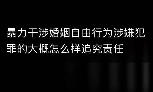 暴力干涉婚姻自由行为涉嫌犯罪的大概怎么样追究责任