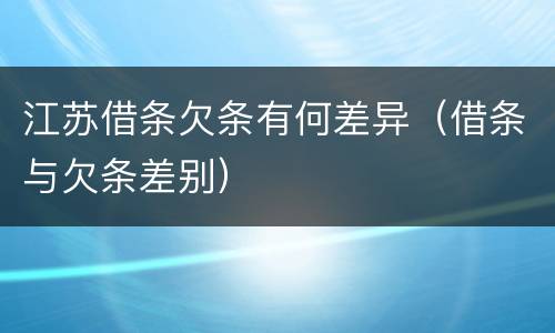 江苏借条欠条有何差异（借条与欠条差别）