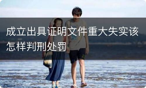 成立出具证明文件重大失实该怎样判刑处罚