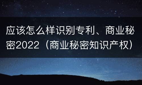 应该怎么样识别专利、商业秘密2022（商业秘密知识产权）