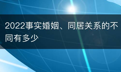 2022事实婚姻、同居关系的不同有多少