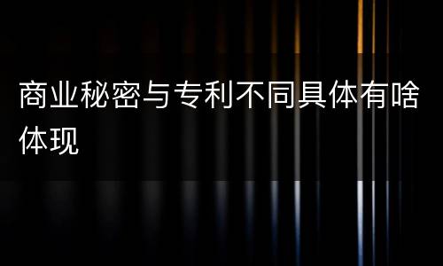 商业秘密与专利不同具体有啥体现