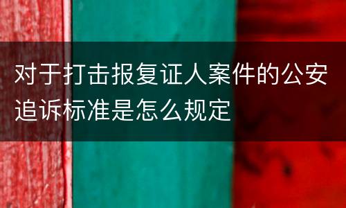 对于打击报复证人案件的公安追诉标准是怎么规定