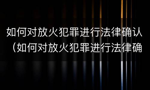如何对放火犯罪进行法律确认（如何对放火犯罪进行法律确认处罚）