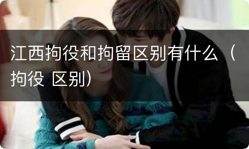 江西拘役和拘留区别有什么（拘役 区别）