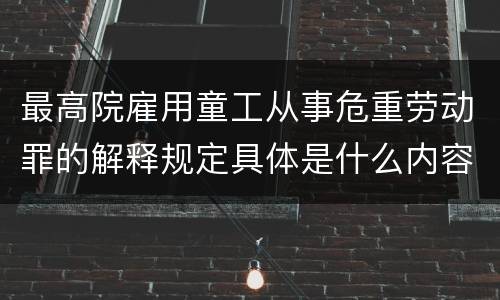 最高院雇用童工从事危重劳动罪的解释规定具体是什么内容