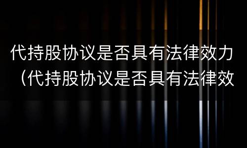 代持股协议是否具有法律效力（代持股协议是否具有法律效力呢）