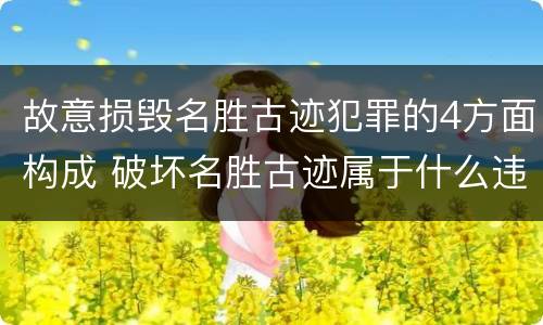 故意损毁名胜古迹犯罪的4方面构成 破坏名胜古迹属于什么违法行为