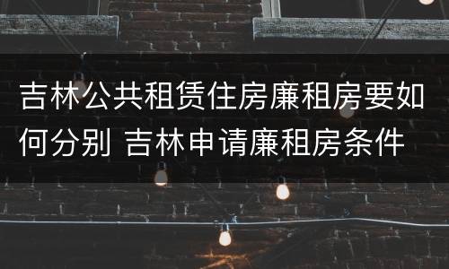 吉林公共租赁住房廉租房要如何分别 吉林申请廉租房条件