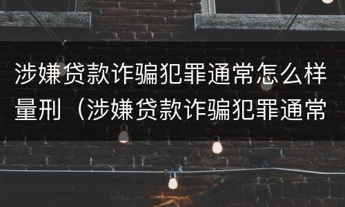 涉嫌贷款诈骗犯罪通常怎么样量刑（涉嫌贷款诈骗犯罪通常怎么样量刑的）