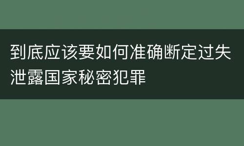到底应该要如何准确断定过失泄露国家秘密犯罪