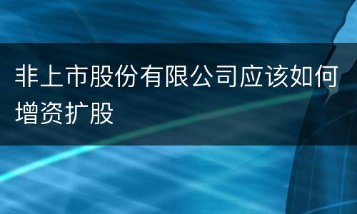 非上市股份有限公司应该如何增资扩股