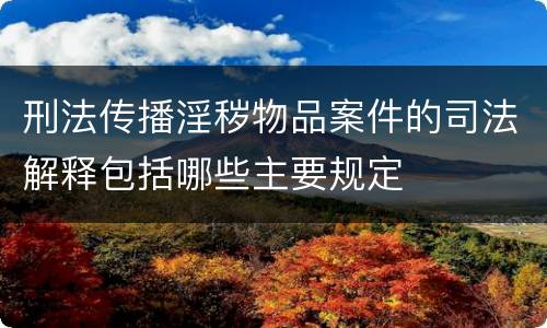 刑法传播淫秽物品案件的司法解释包括哪些主要规定