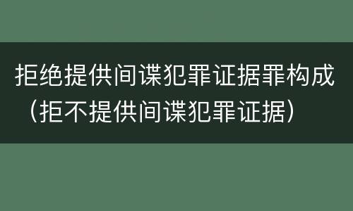 拒绝提供间谍犯罪证据罪构成（拒不提供间谍犯罪证据）