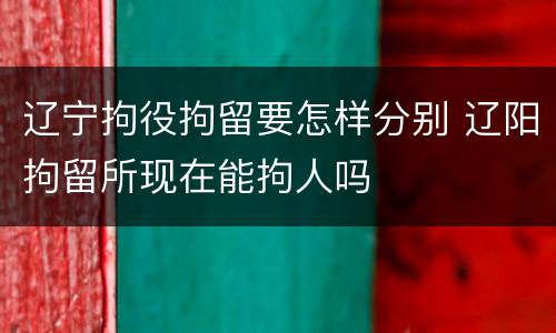 辽宁拘役拘留要怎样分别 辽阳拘留所现在能拘人吗