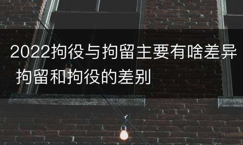 2022拘役与拘留主要有啥差异 拘留和拘役的差别