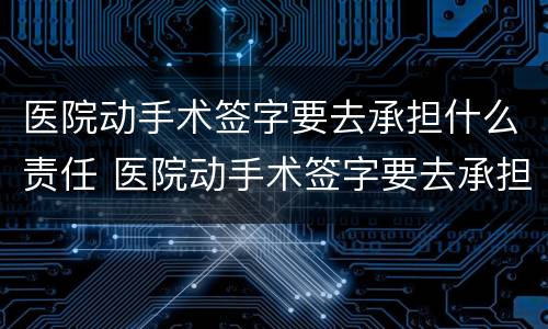 医院动手术签字要去承担什么责任 医院动手术签字要去承担什么责任呢