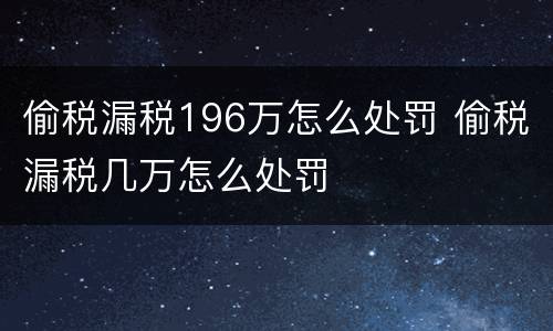 偷税漏税196万怎么处罚 偷税漏税几万怎么处罚