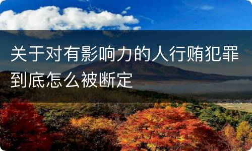 关于对有影响力的人行贿犯罪到底怎么被断定