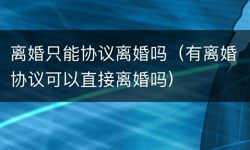 离婚只能协议离婚吗（有离婚协议可以直接离婚吗）