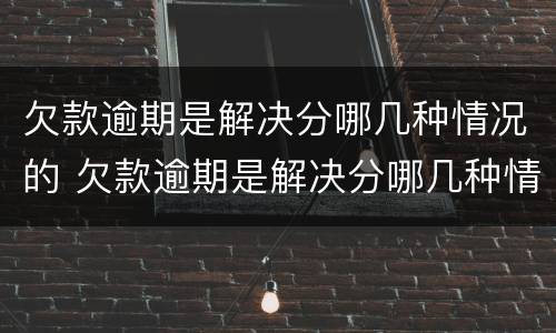 欠款逾期是解决分哪几种情况的 欠款逾期是解决分哪几种情况的方法