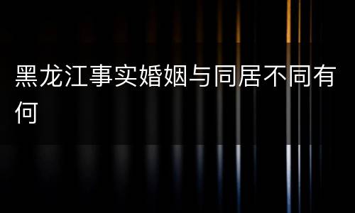 黑龙江事实婚姻与同居不同有何