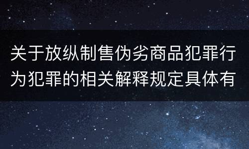 关于放纵制售伪劣商品犯罪行为犯罪的相关解释规定具体有哪些主要内容