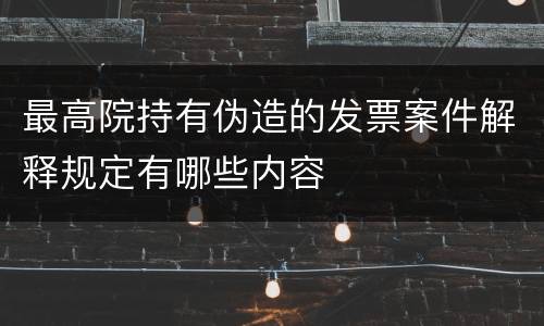最高院持有伪造的发票案件解释规定有哪些内容