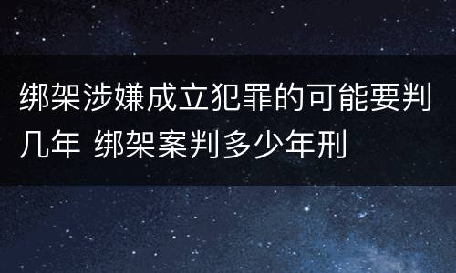 绑架涉嫌成立犯罪的可能要判几年 绑架案判多少年刑