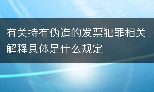 有关持有伪造的发票犯罪相关解释具体是什么规定