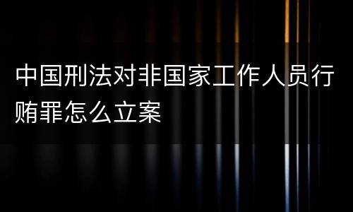 中国刑法对非国家工作人员行贿罪怎么立案