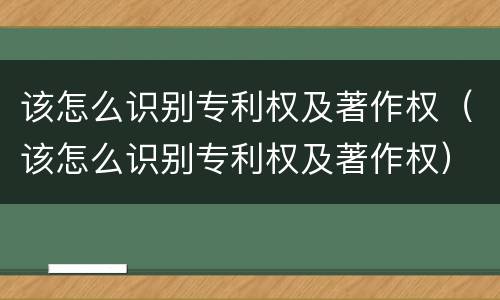 该怎么识别专利权及著作权（该怎么识别专利权及著作权）