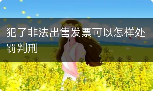 犯了非法出售发票可以怎样处罚判刑
