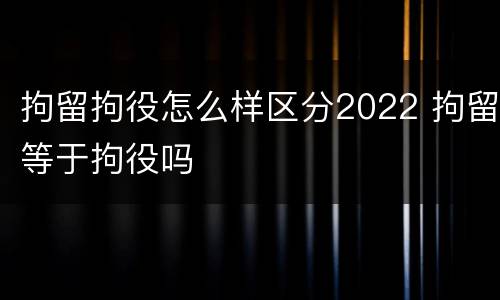 拘留拘役怎么样区分2022 拘留等于拘役吗