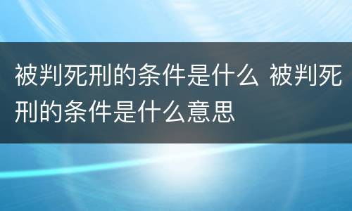 被判死刑的条件是什么 被判死刑的条件是什么意思